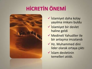 HİCRETİN ÖNEMİ
 İslamiyet daha kolay
yayılma imkanı buldu
 İslamiyet bir devlet
haline geldi
 Medineli Yahudiler ile
bir anlaşma imzalandı
 Hz. Muhammed dini
lider olarak ortaya çıktı
 İslam devletinin
temelleri atıldı.
 