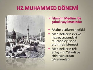 HZ.MUHAMMED DÖNEMİ
 İslam’ın Medine ‘de
çabuk yayılmasında:
 Akabe biatlarının etkisi
 Medinelilerin evs ve
hazreç arasındaki
mücadeleyi sona
erdirmek istemesi
 Medinelilerin tek
anlayışını Yahudi ve
Hristiyanlardan
öğrenmeleri.
 