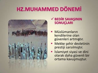 HZ.MUHAMMED DÖNEMİ
 BEDİR SAVAŞININ
SONUÇLARI
 Müslümanların
kendilerine olan
güvenleri artmıştır.
 Mekke şehir devletinin
prestiji sarsılmıştır.
 İslamiyet siyasi ve dini
olarak daha güvenli bir
ortama kavuşmuştur.
 