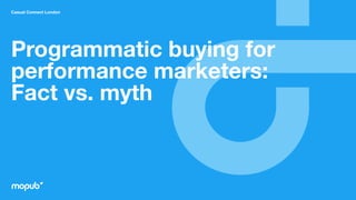 Casual Connect London
Programmatic buying for
performance marketers:
Fact vs. myth
 