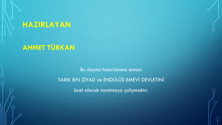 HAZIRLAYAN
AHMET TÜRKAN
Bu slaytın hazırlanma amacı
TARIK BİN ZİYAD ve ENDÜLÜS EMEVİ DEVLETİNİ
özet olarak tanıtmaya çalışmaktır.
 