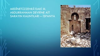 MEDÎNETÜZZEHRÂ’DAKİ III.
ABDURRAHMAN DEVRİNE AİT
SARAYIN KALINTILARI – İSPANYA
 