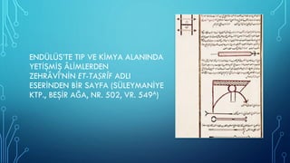 ENDÜLÜS’TE TIP VE KİMYA ALANINDA
YETİŞMİŞ ÂLİMLERDEN
ZEHRÂVÎ’NİN ET-TAṢRÎF ADLI
ESERİNDEN BİR SAYFA (SÜLEYMANİYE
KTP., BEŞİR AĞA, NR. 502, VR. 549A)
 