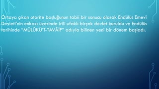 Ortaya çıkan otorite boşluğunun tabii bir sonucu olarak Endülüs Emevî
Devleti’nin enkazı üzerinde irili ufaklı birçok devlet kuruldu ve Endülüs
tarihinde “MÜLÛKÜ’T-TAVÂİF” adıyla bilinen yeni bir dönem başladı.
 