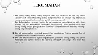 TERJEMAHAN
 Dan undang-undang kadang kadang mengikut bentuk adat dan tradisi dan uruf yang ditaati
kepadanya oleh semua. Dan kadang-kadang mengikut suruhan dan larangan yang dikeluarkan
oleh seseorang yang ditaati seperti ketua qabilah ataupun pemerintah .
 Dan kadang-kadang mengikut kaedah dan perkara-perkara yang dikeluarkan oleh pihak
berkuasa yang diberikan hak untuk menetapkan undang-undang. Dan ini adalah jenis daripada
undang-undang dengan pelbagai bentuk sumbernya daripada manusia, dan ianya undang-
undang yang dibuat(manusia).
 Dan ada undang-undang yang tidak bersumberkan manusia tetapi Pencipta Manusia. Dan ini
merupakan syariat-syariat ketuhanan atau Samawi..
 Dan telah diketahui manusia 2 jenis daripada syariat-syariat atau undang-undang iaitu syariat
Wada’iyah iaitu ciptaan manusia dan syariat Samawiyyah iaitu dicipta oleh Allah dan
wahyuNya.
 