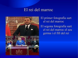 El rei del marroc  El primer fotografia surt el rei del marroc El segona fotografia surt el rei del marroc el seu germa i el fill del rei 
