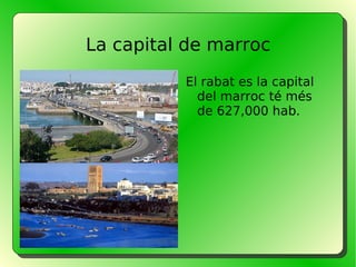 La capital de marroc <ul><li>El rabat es la capital del marroc té més de 627,000 hab.  </li></ul>