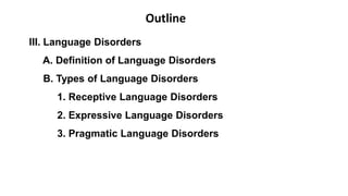 III. Language Disorders
A. Definition of Language Disorders
B. Types of Language Disorders
1. Receptive Language Disorders
2. Expressive Language Disorders
3. Pragmatic Language Disorders
Outline
 