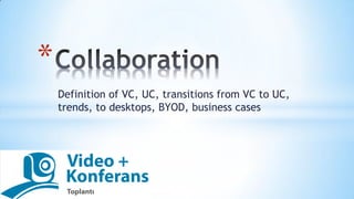 Definition of VC, UC, transitions from VC to UC,
trends, to desktops, BYOD, business cases
*
 
