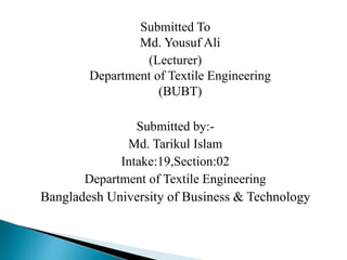 Submitted To
Md. Yousuf Ali
(Lecturer)
Department of Textile Engineering
(BUBT)
Submitted by:-
Md. Tarikul Islam
Intake:19,Section:02
Department of Textile Engineering
Bangladesh University of Business & Technology
 