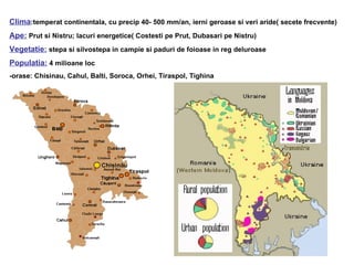 Clima:temperat continentala, cu precip 40- 500 mm/an, ierni geroase si veri aride( secete frecvente)
Ape: Prut si Nistru; lacuri energetice( Costesti pe Prut, Dubasari pe Nistru)
Vegetatie: stepa si silvostepa in campie si paduri de foioase in reg deluroase
Populatia: 4 milioane loc
-orase: Chisinau, Cahul, Balti, Soroca, Orhei, Tiraspol, Tighina
 