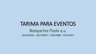TARIMA PARA EVENTOS
Banquetes Paola e.u.
3013503502 – 3017599077 - 324579887 - 352576071
 
