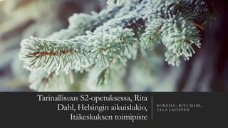 Tarinallisuus S2-opetuksessa, Rita
Dahl, Helsingin aikuislukio,
Itäkeskuksen toimipiste
KOKEILU: RITA DAHL,
ULLA LAITINEN
 