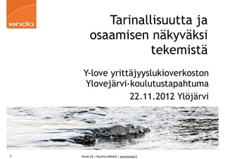 Tarinallisuutta ja
         osaamisen näkyväksi
                    tekemistä
     Y-love yrittäjyyslukioverkoston
      Ylovejärvi-koulutustapahtuma
                 22.11.2012 Ylöjärvi




1   Kinda Oy | Pauliina Mäkelä | www.kinda.fi
 