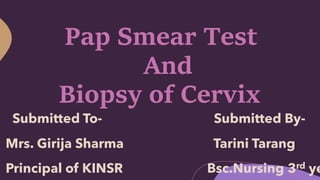 Submitted To-
Mrs. Girija Sharma
Principal of KINSR
Submitted By-
Tarini Tarang
Bsc.Nursing 3rd ye
Pap Smear Test
And
Biopsy of Cervix
 