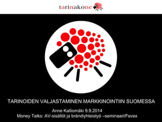 TARINOIDEN VALJASTAMINEN MARKKINOINTIIN SUOMESSA 
Anne Kalliomäki 9.9.2014 
Money Talks: AV-sisällöt ja brändiyhteistyö –seminaari/Favex 
 