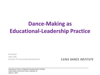 Dance-Making as
 Educational-Leadership Practice


Presenter:
Nancy Ng
Director of Community Development



Inventing our Future: Integrated Learning Summer Institute
Chabot Space and Science Center, Oakland, CA
August 7, 2012
 