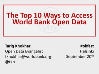 The Top 10 Ways to Access
 World Bank Open Data

Tariq Khokhar                  #okfest
Open Data Evangelist           Helsinki
tkhokhar@worldbank.org   September 20th
@tkb
 