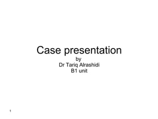 Case presentation by  Dr Tariq Alrashidi B1 unit 