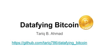 Datafying Bitcoin
Tariq B. Ahmad
https://github.com/tariq786/datafying_bitcoin
 