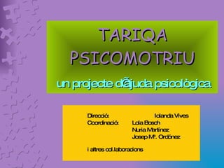 TARIQA PSICOMOTRIU   un projecte d’ajuda psicològica   Direcció:  Iolanda Vives Coordinació:  Lola Bosch Nuria Martínez Josep Mª. Ordónez i altres col.laboracions 