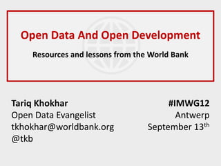 Open Data And Open Development
    Resources and lessons from the World Bank




Tariq Khokhar                          #IMWG12
Open Data Evangelist                     Antwerp
tkhokhar@worldbank.org            September 13th
@tkb
 