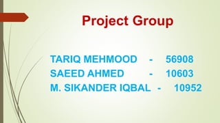 Project Group
TARIQ MEHMOOD - 56908
SAEED AHMED - 10603
M. SIKANDER IQBAL - 10952
 