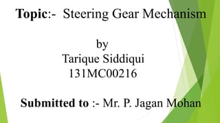 Topic:- Steering Gear Mechanism
by
Tarique Siddiqui
131MC00216
Submitted to :- Mr. P. Jagan Mohan
 