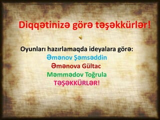 Diqqətinizə görə təşəkkürlər!

Oyunları hazırlamaqda ideyalara görə:
         Əmənov Şəmsəddin
          Əmənova Gültac
         Məmmədov Toğrula
           TƏŞƏKKÜRLƏR!
 