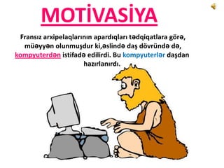 MOTİVASİYA
 Fransız arxipelaqlarının apardıqları tədqiqatlara görə,
  müəyyən olunmuşdur ki,əslində daş dövründə də,
kompyuterdən istifadə edilirdi. Bu kompyuterlər daşdan
                      hazırlanırdı.
 