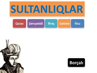 SULTANLIQLAR
Qazax   Şəmşəddil   Ərəş   Qəbələ   İlisu




                                Borçalı
 