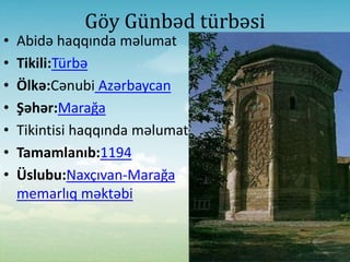 Göy Günbəd türbəsi
• Abidə haqqında məlumat
• Tikili:Türbə
• Ölkə:Cənubi Azərbaycan
• Şəhər:Marağa
• Tikintisi haqqında məlumat
• Tamamlanıb:1194
• Üslubu:Naxçıvan-Marağa
memarlıq məktəbi
 