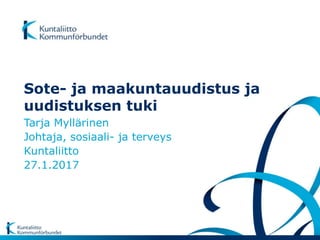 Sote- ja maakuntauudistus ja
uudistuksen tuki
Tarja Myllärinen
Johtaja, sosiaali- ja terveys
Kuntaliitto
27.1.2017
 