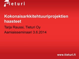 Kokonaisarkkitehtuuriprojektien
haasteet
Tarja Raussi, Tieturi Oy
Aamiaisseminaari 3.6.2014
 