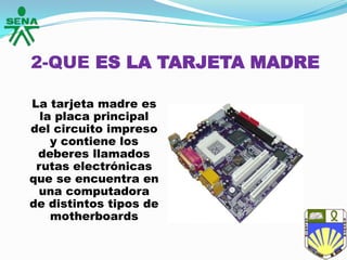 2-QUE ES LA TARJETA MADRE
La tarjeta madre es
la placa principal
del circuito impreso
y contiene los
deberes llamados
rutas electrónicas
que se encuentra en
una computadora
de distintos tipos de
motherboards
 
