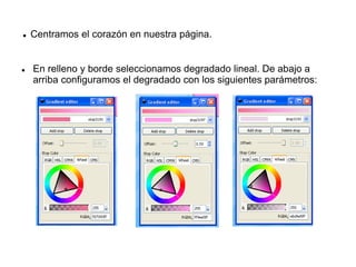  Centramos el corazón en nuestra página.
 En relleno y borde seleccionamos degradado lineal. De abajo a
arriba configuramos el degradado con los siguientes parámetros:
 