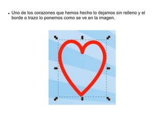  Uno de los corazones que hemos hecho lo dejamos sin relleno y el
borde o trazo lo ponemos como se ve en la imagen.
 