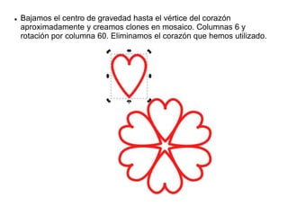  Bajamos el centro de gravedad hasta el vértice del corazón
aproximadamente y creamos clones en mosaico. Columnas 6 y
rotación por columna 60. Eliminamos el corazón que hemos utilizado.
 