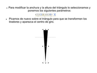  Para modificar la anchura y la altura del triángulo lo seleccionamos y
ponemos los siguientes parámetros:
 Picamos de nuevo sobre el triángulo para que se transformen los
tiradores y aparezca el centro de giro.
 