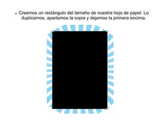  Creamos un rectángulo del tamaño de nuestra hoja de papel. Lo
duplicamos, apartamos la copia y dejamos la primera encima.
 