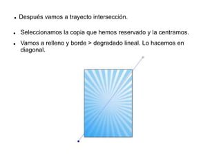  Después vamos a trayecto intersección.
 Seleccionamos la copia que hemos reservado y la centramos.
 Vamos a relleno y borde > degradado lineal. Lo hacemos en
diagonal.
 