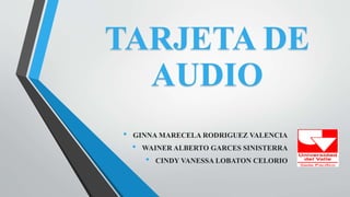 TARJETA DE
AUDIO
• GINNA MARECELA RODRIGUEZ VALENCIA
• WAINER ALBERTO GARCES SINISTERRA
• CINDY VANESSA LOBATON CELORIO
 
