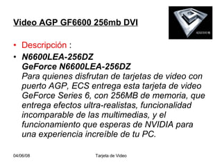 Video AGP GF6600 256mb DVI   Descripción  : N6600LEA-256DZ  GeForce N6600LEA-256DZ  Para quienes disfrutan de tarjetas de video con puerto AGP, ECS entrega esta tarjeta de video GeForce Series 6, con 256MB de memoria, que entrega efectos ultra-realistas, funcionalidad incomparable de las multimedias, y el funcionamiento que esperas de NVIDIA para una experiencia increíble de tu PC.  