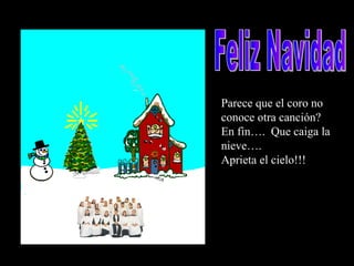 Parece que el coro no conoce otra canción? En fin….  Que caiga la nieve…. Aprieta el cielo!!! Feliz Navidad 