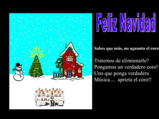 Sabes que más, no aguanto el coro Tratemos de eliminnarlo? Pongamos un verdadero coro! Uno que ponga verdadera  Música…  aprieta el coro!! Feliz Navidad 