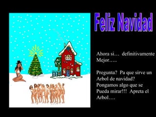 Ahora si…  definitivamente Mejor….. Pregunta?  Pa que sirve un  Arbol de navidad? Pongamos algo que se  Pueda mirar!!!  Apreta el Arbol…. Feliz Navidad 