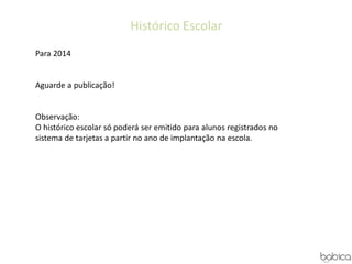 Histórico Escolar
Para 2014
Aguarde a publicação!
Observação:
O histórico escolar só poderá ser emitido para alunos registrados no
sistema de tarjetas a partir no ano de implantação na escola.
 