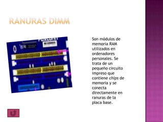 Son módulos de
memoria RAM
utilizados en
ordenadores
personales. Se
trata de un
pequeño circuito
impreso que
contiene chips de
memoria y se
conecta
directamente en
ranuras de la
placa base.
 