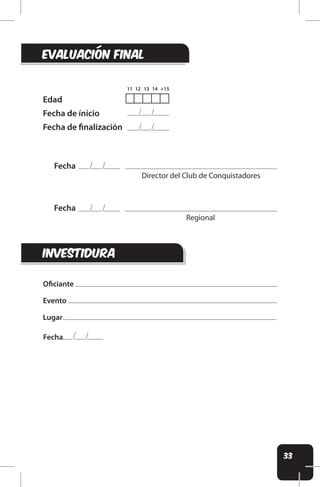 33
EVALUACIÓN final
investidura
Oiciante
Evento
Lugar
Fecha
Director del Club de Conquistadores
Regional
Edad
Fecha de ínicio
Fecha de inalización
Fecha
Fecha
 