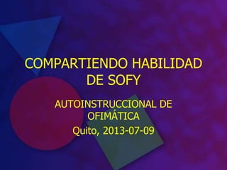 COMPARTIENDO HABILIDAD
DE SOFY
AUTOINSTRUCCIONAL DE
OFIMÁTICA
Quito, 2013-07-09
 